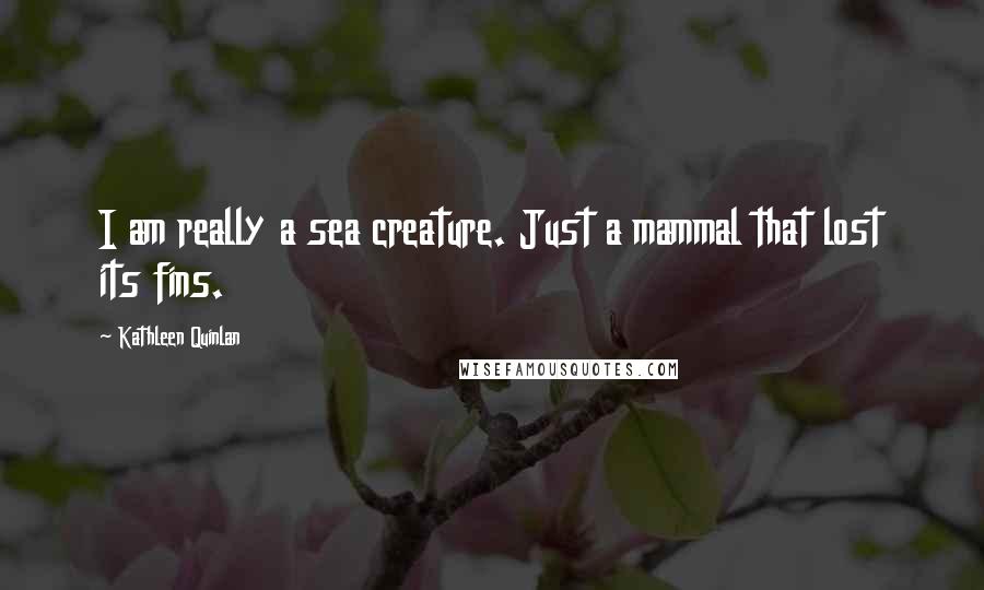 Kathleen Quinlan Quotes: I am really a sea creature. Just a mammal that lost its fins.