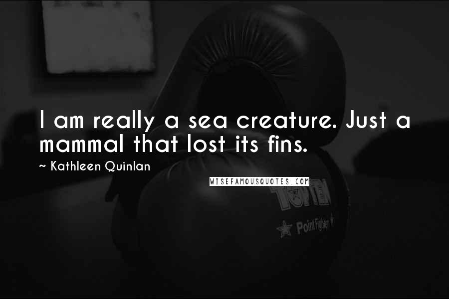 Kathleen Quinlan Quotes: I am really a sea creature. Just a mammal that lost its fins.