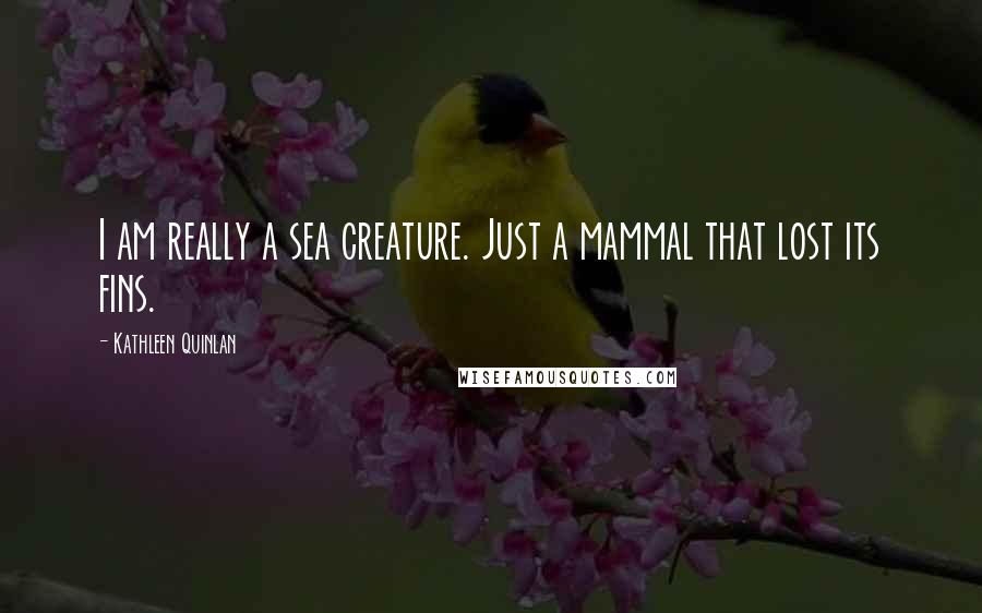 Kathleen Quinlan Quotes: I am really a sea creature. Just a mammal that lost its fins.