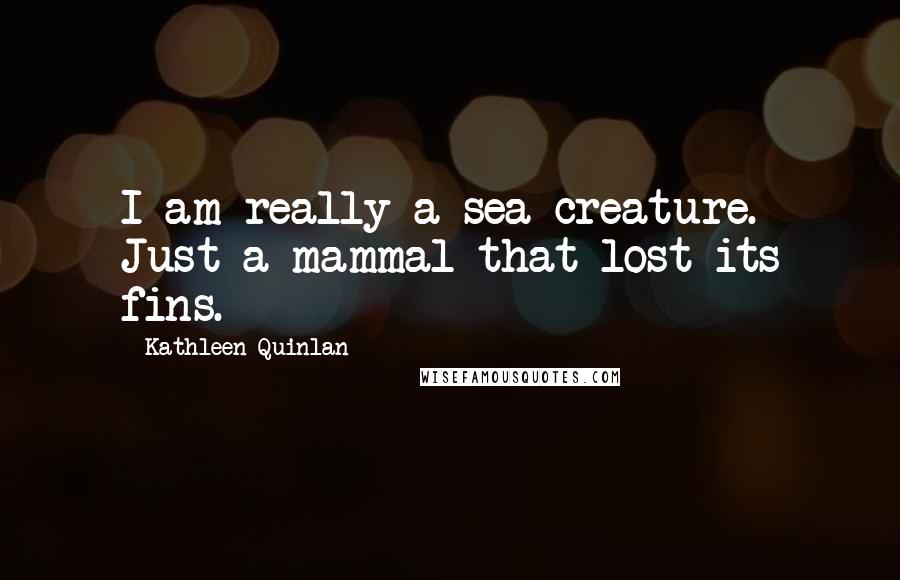 Kathleen Quinlan Quotes: I am really a sea creature. Just a mammal that lost its fins.