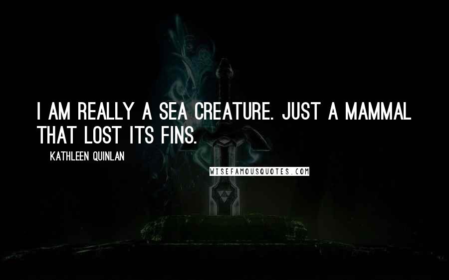 Kathleen Quinlan Quotes: I am really a sea creature. Just a mammal that lost its fins.