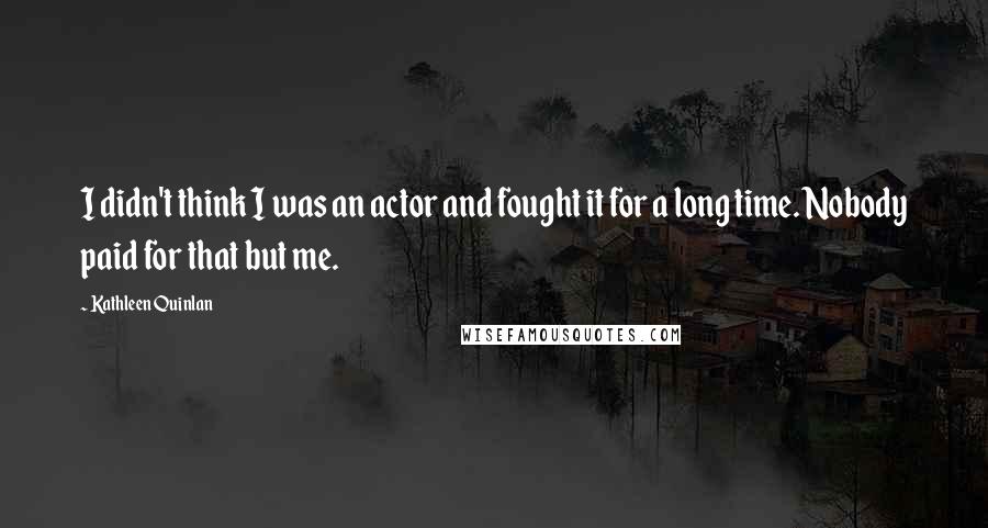 Kathleen Quinlan Quotes: I didn't think I was an actor and fought it for a long time. Nobody paid for that but me.