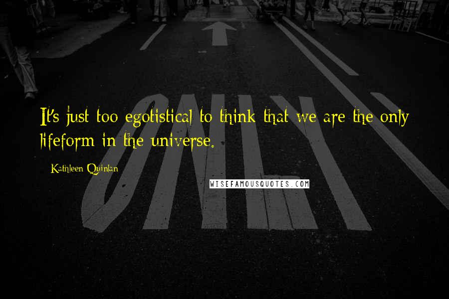Kathleen Quinlan Quotes: It's just too egotistical to think that we are the only lifeform in the universe.