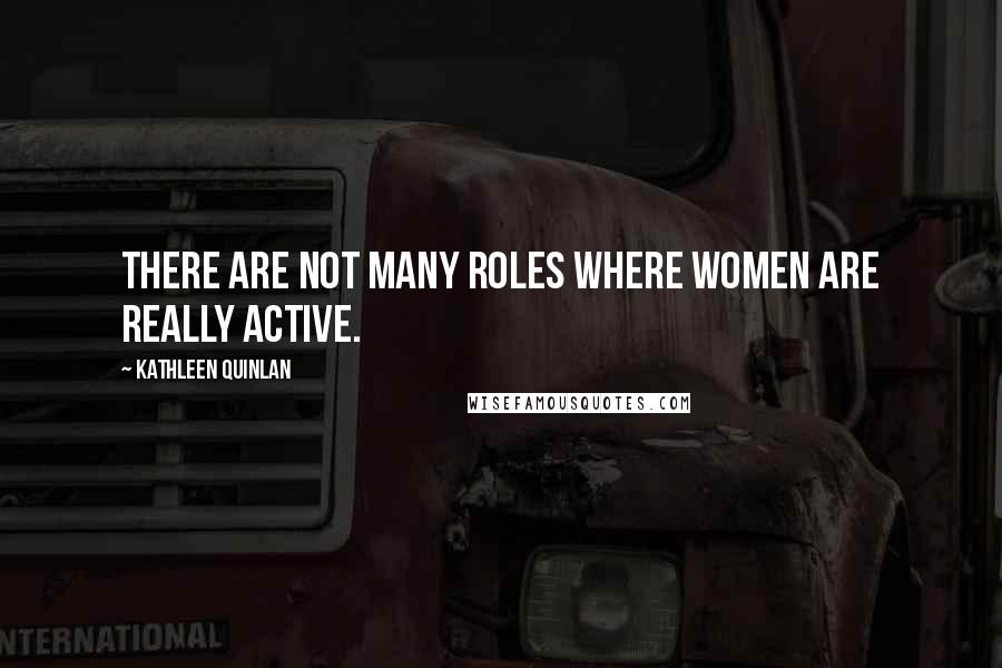 Kathleen Quinlan Quotes: There are not many roles where women are really active.