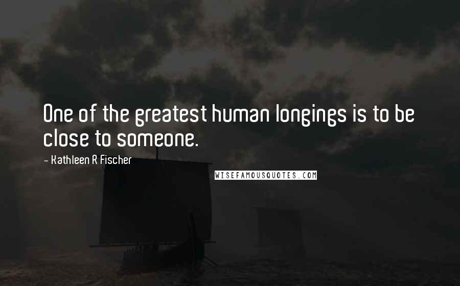 Kathleen R Fischer Quotes: One of the greatest human longings is to be close to someone.