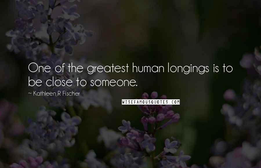 Kathleen R Fischer Quotes: One of the greatest human longings is to be close to someone.