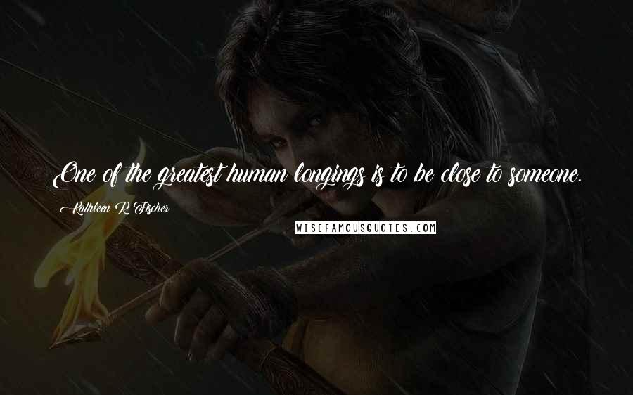 Kathleen R Fischer Quotes: One of the greatest human longings is to be close to someone.