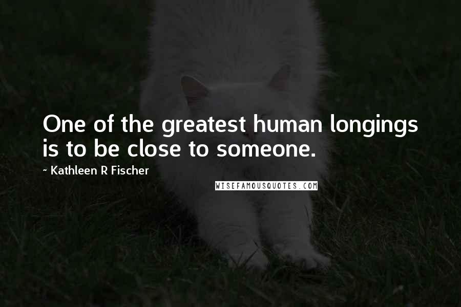 Kathleen R Fischer Quotes: One of the greatest human longings is to be close to someone.