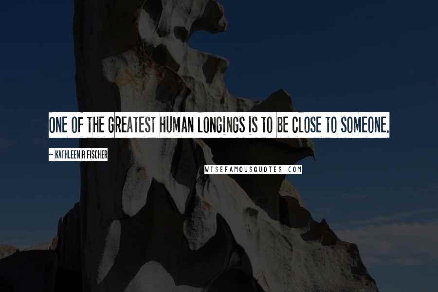 Kathleen R Fischer Quotes: One of the greatest human longings is to be close to someone.