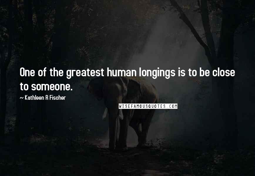 Kathleen R Fischer Quotes: One of the greatest human longings is to be close to someone.
