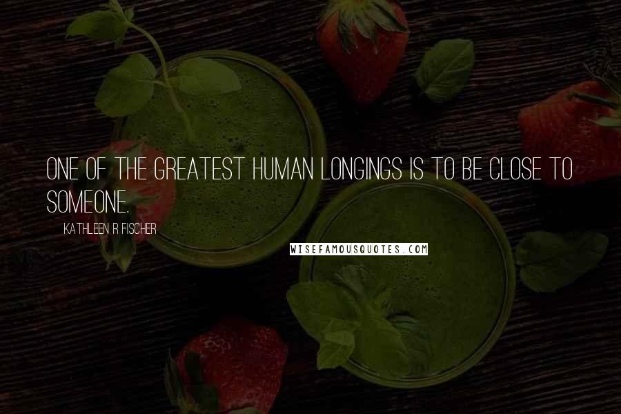 Kathleen R Fischer Quotes: One of the greatest human longings is to be close to someone.