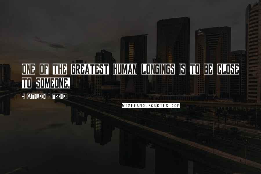 Kathleen R Fischer Quotes: One of the greatest human longings is to be close to someone.