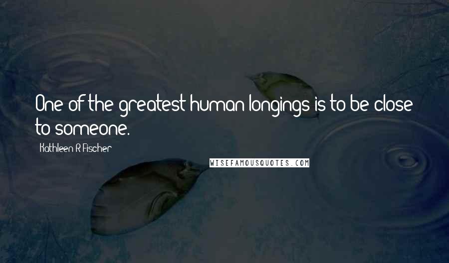 Kathleen R Fischer Quotes: One of the greatest human longings is to be close to someone.