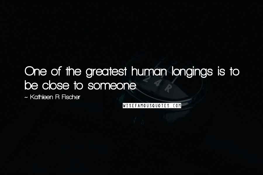 Kathleen R Fischer Quotes: One of the greatest human longings is to be close to someone.