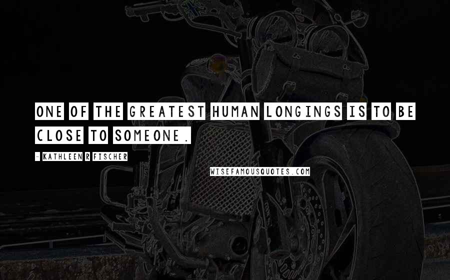 Kathleen R Fischer Quotes: One of the greatest human longings is to be close to someone.