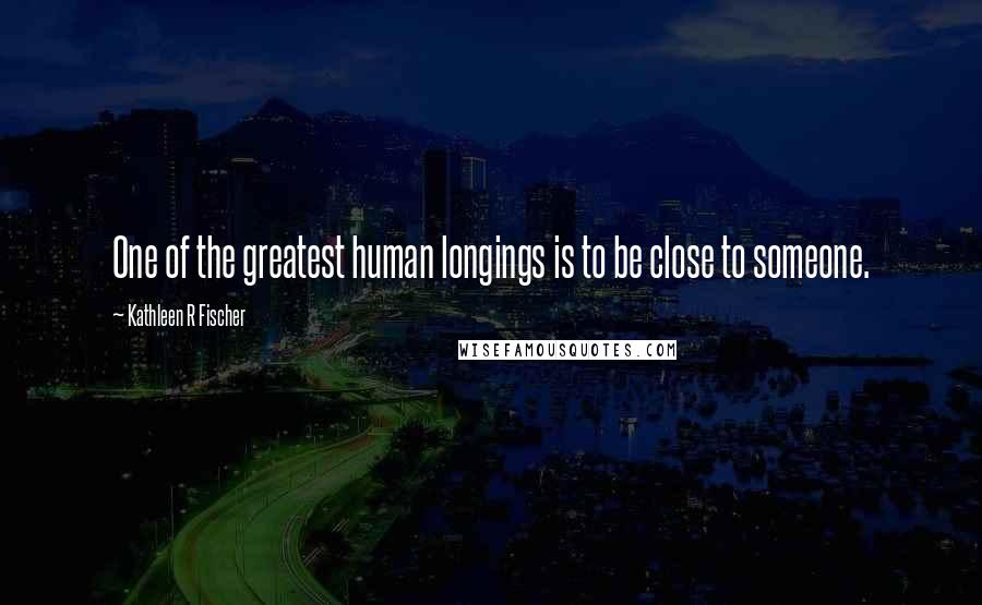 Kathleen R Fischer Quotes: One of the greatest human longings is to be close to someone.