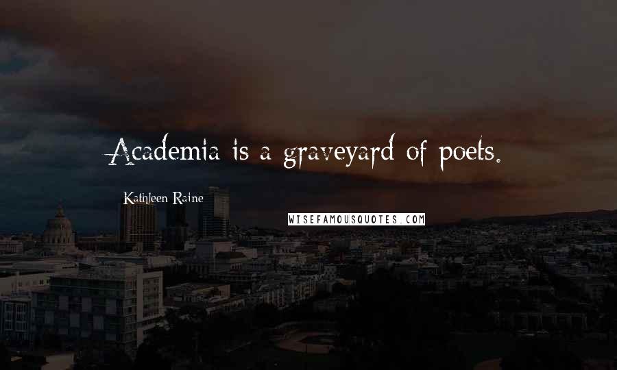 Kathleen Raine Quotes: Academia is a graveyard of poets.