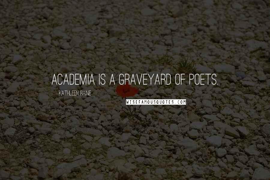 Kathleen Raine Quotes: Academia is a graveyard of poets.