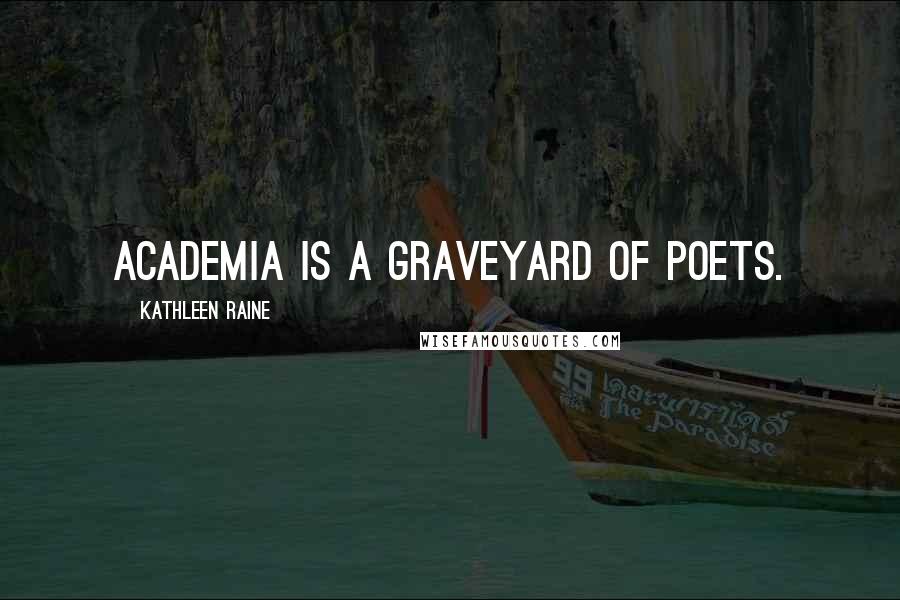 Kathleen Raine Quotes: Academia is a graveyard of poets.