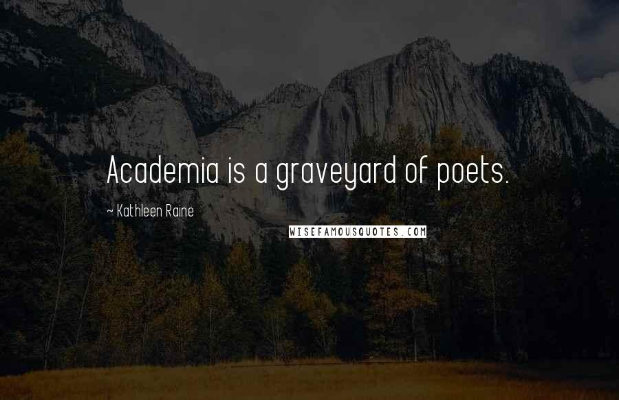 Kathleen Raine Quotes: Academia is a graveyard of poets.