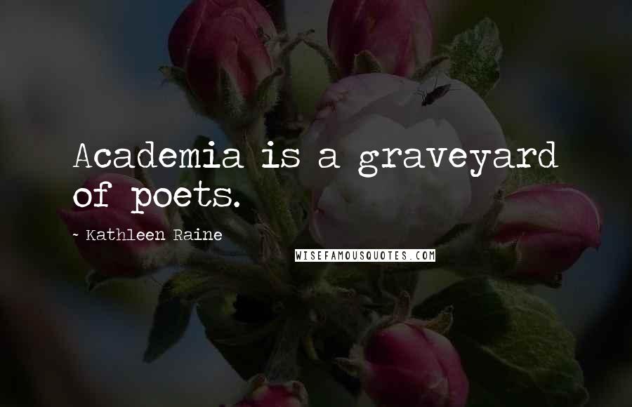 Kathleen Raine Quotes: Academia is a graveyard of poets.