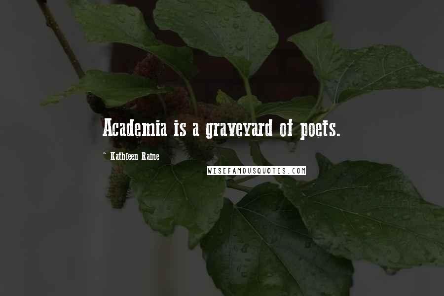 Kathleen Raine Quotes: Academia is a graveyard of poets.