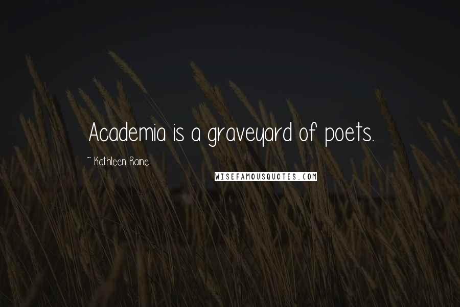 Kathleen Raine Quotes: Academia is a graveyard of poets.