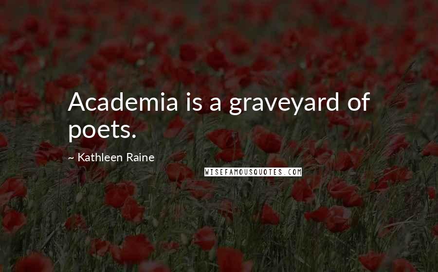 Kathleen Raine Quotes: Academia is a graveyard of poets.