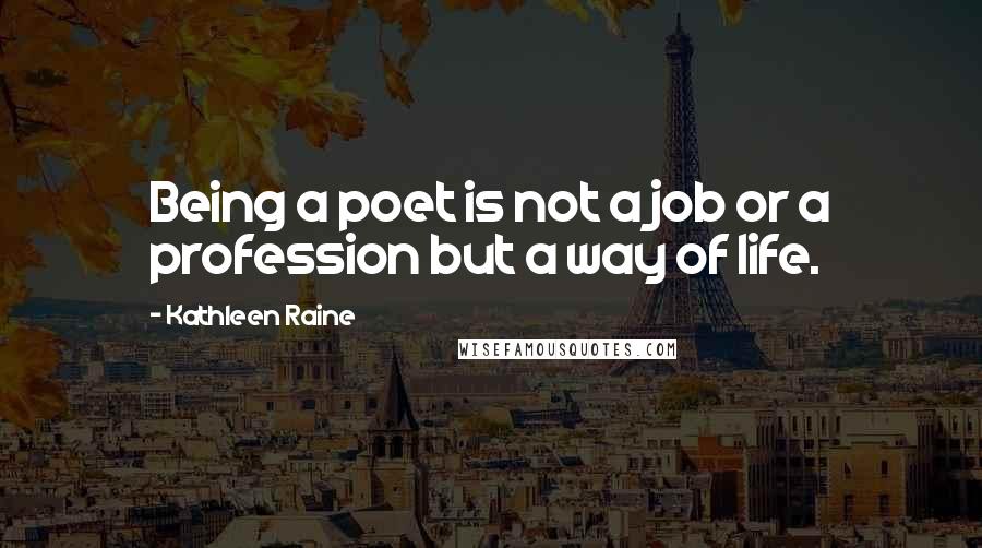 Kathleen Raine Quotes: Being a poet is not a job or a profession but a way of life.