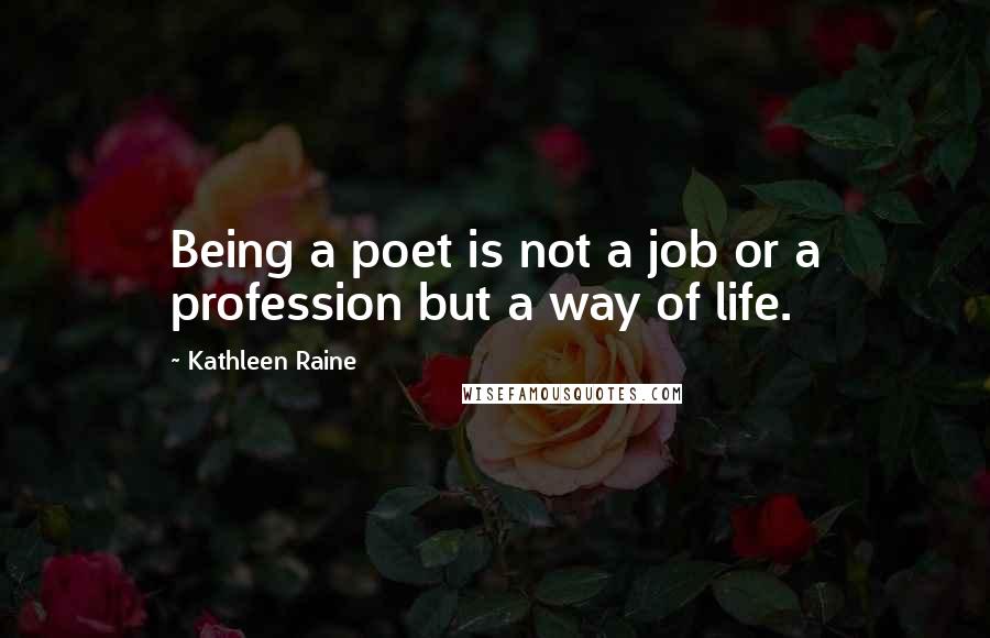 Kathleen Raine Quotes: Being a poet is not a job or a profession but a way of life.