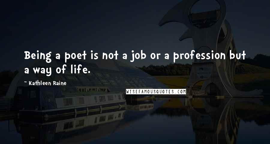 Kathleen Raine Quotes: Being a poet is not a job or a profession but a way of life.