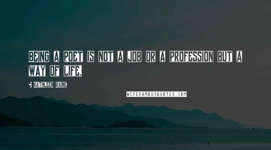 Kathleen Raine Quotes: Being a poet is not a job or a profession but a way of life.