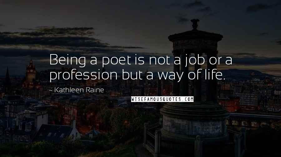 Kathleen Raine Quotes: Being a poet is not a job or a profession but a way of life.