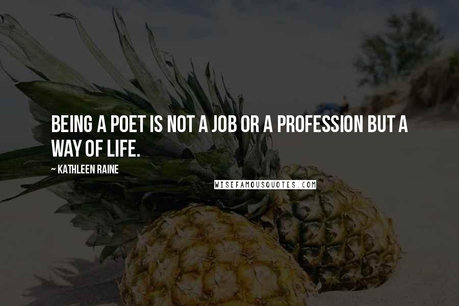 Kathleen Raine Quotes: Being a poet is not a job or a profession but a way of life.