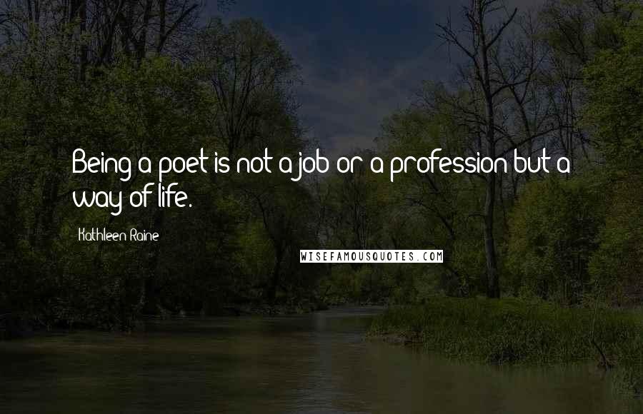 Kathleen Raine Quotes: Being a poet is not a job or a profession but a way of life.