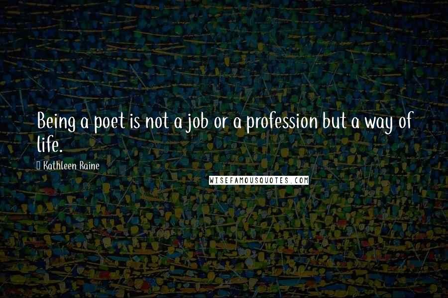 Kathleen Raine Quotes: Being a poet is not a job or a profession but a way of life.