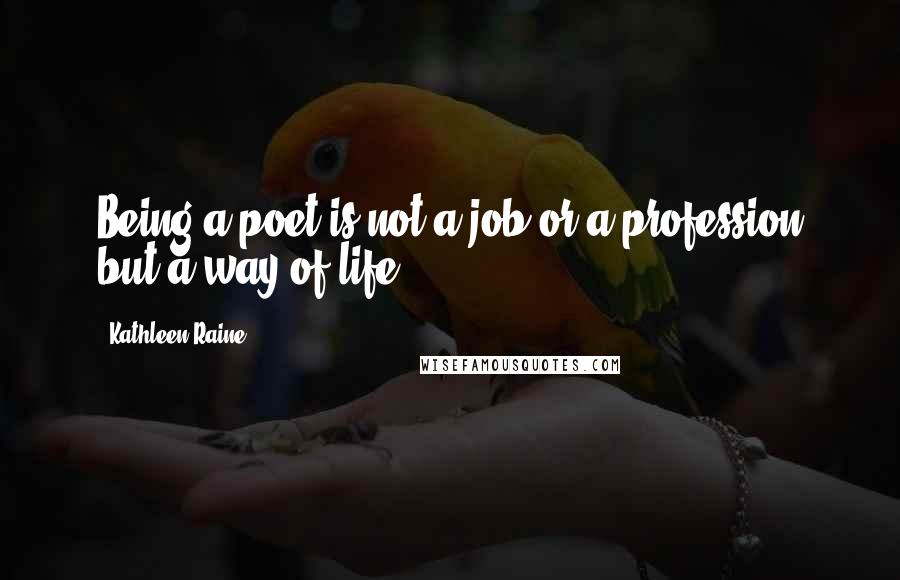 Kathleen Raine Quotes: Being a poet is not a job or a profession but a way of life.