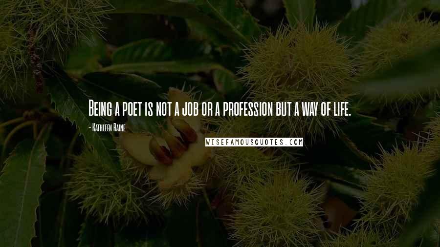 Kathleen Raine Quotes: Being a poet is not a job or a profession but a way of life.