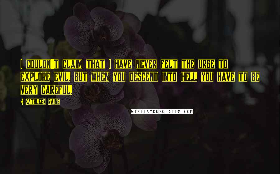 Kathleen Raine Quotes: I couldn't claim that I have never felt the urge to explore evil, but when you descend into hell you have to be very careful.