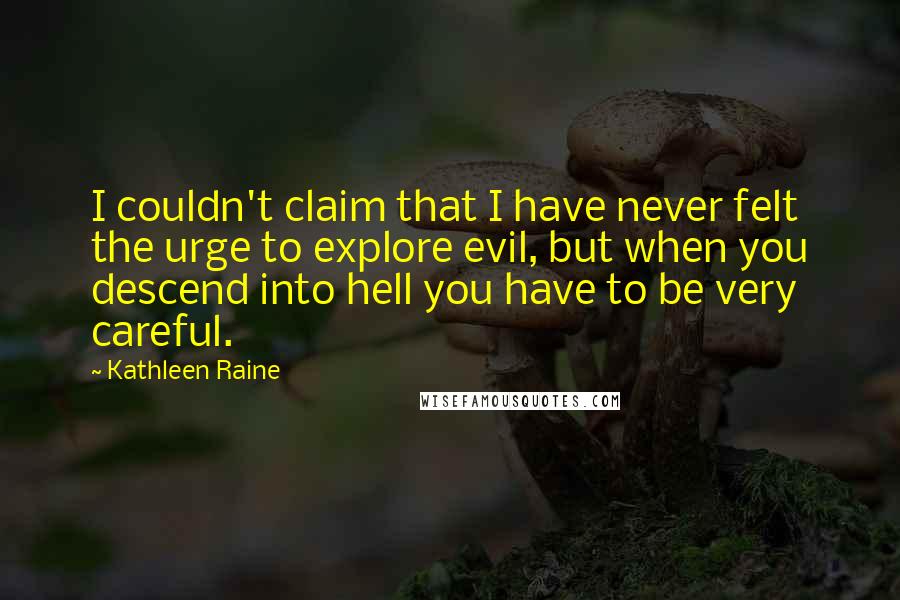 Kathleen Raine Quotes: I couldn't claim that I have never felt the urge to explore evil, but when you descend into hell you have to be very careful.