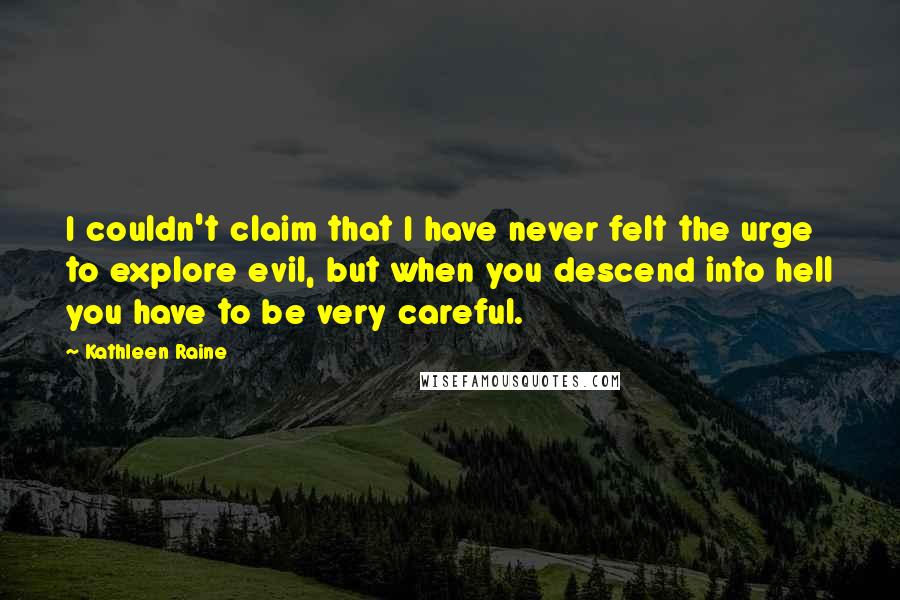 Kathleen Raine Quotes: I couldn't claim that I have never felt the urge to explore evil, but when you descend into hell you have to be very careful.