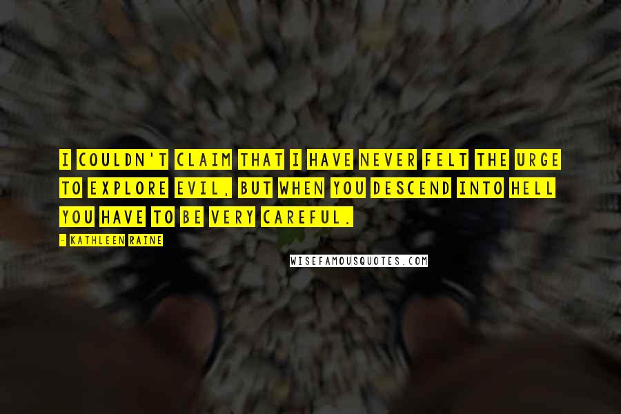 Kathleen Raine Quotes: I couldn't claim that I have never felt the urge to explore evil, but when you descend into hell you have to be very careful.