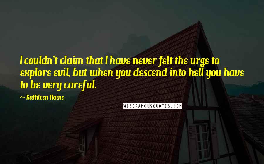 Kathleen Raine Quotes: I couldn't claim that I have never felt the urge to explore evil, but when you descend into hell you have to be very careful.