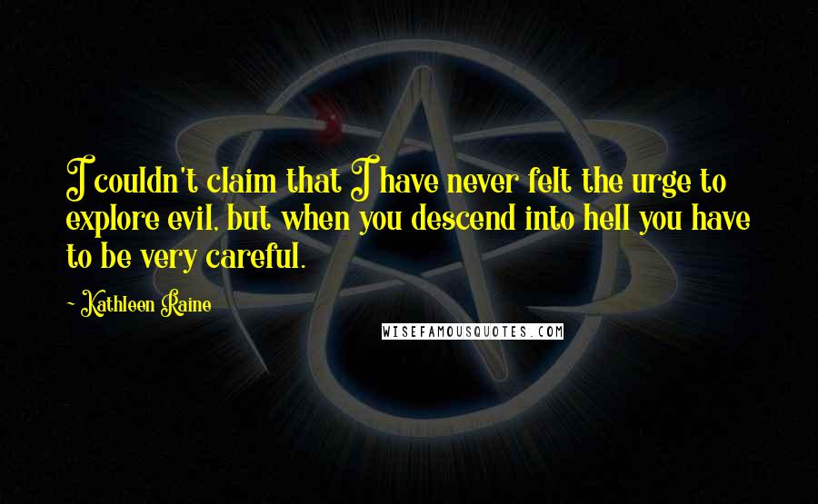Kathleen Raine Quotes: I couldn't claim that I have never felt the urge to explore evil, but when you descend into hell you have to be very careful.