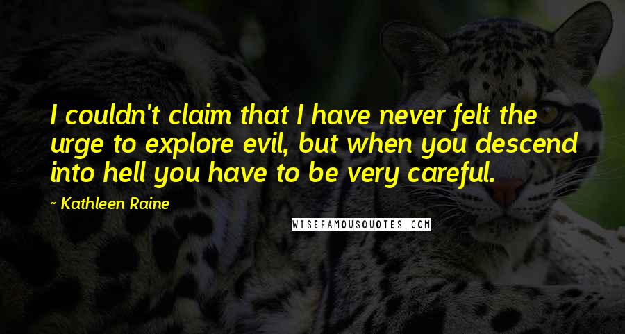 Kathleen Raine Quotes: I couldn't claim that I have never felt the urge to explore evil, but when you descend into hell you have to be very careful.