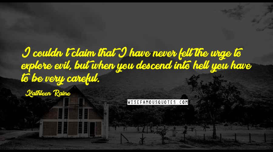 Kathleen Raine Quotes: I couldn't claim that I have never felt the urge to explore evil, but when you descend into hell you have to be very careful.