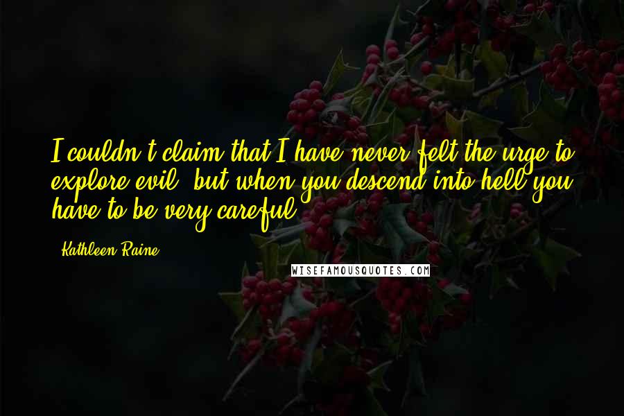 Kathleen Raine Quotes: I couldn't claim that I have never felt the urge to explore evil, but when you descend into hell you have to be very careful.