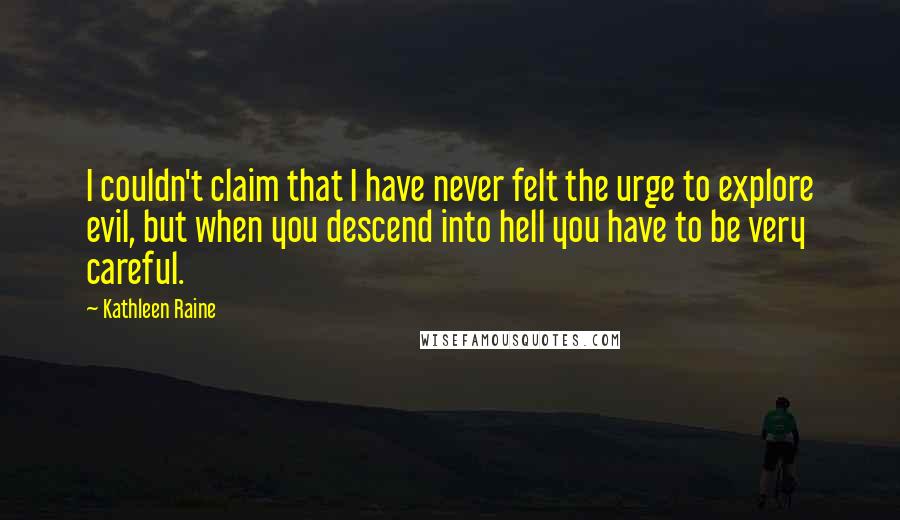 Kathleen Raine Quotes: I couldn't claim that I have never felt the urge to explore evil, but when you descend into hell you have to be very careful.