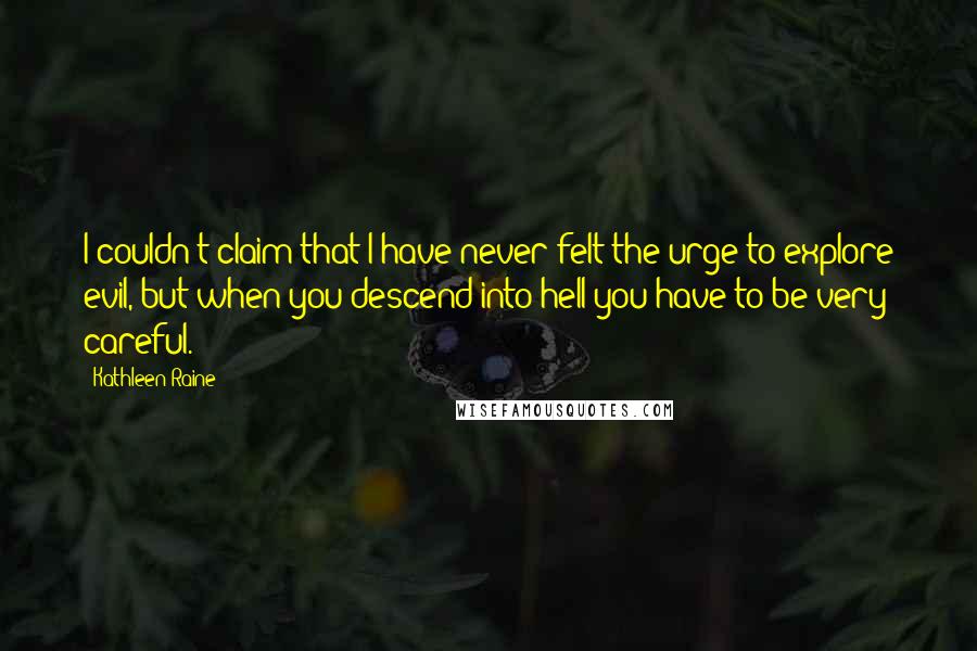 Kathleen Raine Quotes: I couldn't claim that I have never felt the urge to explore evil, but when you descend into hell you have to be very careful.