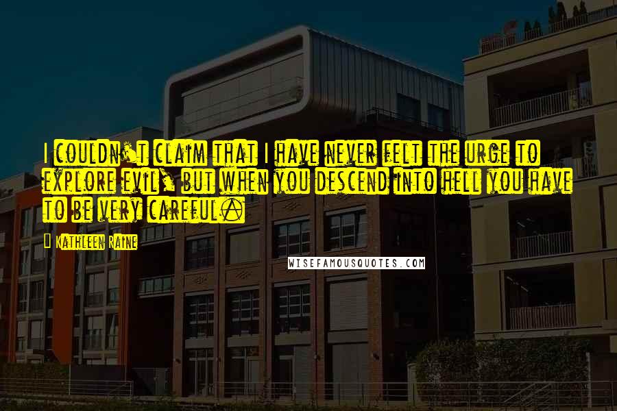 Kathleen Raine Quotes: I couldn't claim that I have never felt the urge to explore evil, but when you descend into hell you have to be very careful.